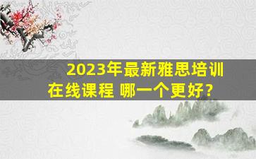 2023年最新雅思培训在线课程 哪一个更好？